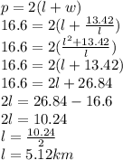 p = 2(l + w) \\ 16.6 = 2(l +  \frac{13.42}{l} ) \\ 16.6 = 2( \frac{ {l}^{2}  + 13.42}{l}) \\ 16.6 = 2(l + 13.42) \\ 16.6 = 2l + 26.84 \\ 2l = 26.84 - 16.6 \\ 2l = 10.24 \\ l =  \frac{10.24}{2}  \\ l = 5.12km
