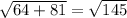 \sqrt{64 + 81} =\sqrt{145}
