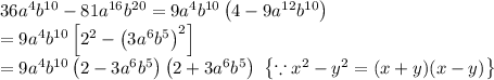 36a^4b^{10}-81a^{16}b^{20}=9a^{4}b^{10}\left ( 4-9a^{12}b^{10} \right )\\=9a^{4}b^{10}\left [ 2^2-\left ( 3a^6b^5 \right )^2 \right ]\\=9a^{4}b^{10}\left ( 2-3a^6b^5 \right )\left ( 2+3a^6b^5 \right )\,\,\left \{ \because x^2-y^2=(x+y)(x-y) \right \}