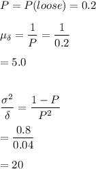 P = P(loose) =0.2 \\ \\ \mu_{\delta}  =  \dfrac{1}{P}= \dfrac{1}{0.2}\\ \\ = 5.0 \\ \\ \\ \dfrac{\sigma ^2 }{\delta } = \dfrac{1-P}{P^2} \\ \\ =\dfrac{0.8}{0.04} \\ \\ = 20