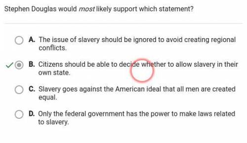 Stephen Douglas would most likely support which statement?

A. The issue of slavery should be ignore
