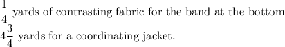 \dfrac{1}{4}$ yards of contrasting fabric for the band at the bottom$\\4\dfrac{3}{4}$ yards for a coordinating jacket.
