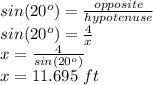 sin(20^o)=\frac{opposite}{hypotenuse}\\ sin(20^o)=\frac{4}{x} \\x=\frac{4}{sin(20^o)} \\x=11.695\,\,ft