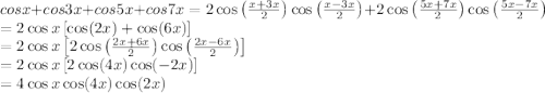 cosx + cos3x + cos5x + cos7x=2\cos \left ( \frac{x+3x}{2} \right )\cos \left ( \frac{x-3x}{2} \right )+2\cos \left ( \frac{5x+7x}{2} \right )\cos \left ( \frac{5x-7x}{2} \right )\\=2\cos x\left [ \cos (2x)+\cos (6x) \right ]\\=2\cos x\left [2 \cos \left ( \frac{2x+6x}{2} \right )\cos \left ( \frac{2x-6x}{2} \right ) \right ]\\=2\cos x\left [ 2\cos (4x) \cos (-2x) \right ]\\=4\cos x\cos (4x)\cos (2x)