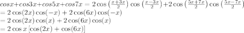 cosx + cos3x + cos5x + cos7x=2\cos \left ( \frac{x+3x}{2} \right )\cos \left ( \frac{x-3x}{2} \right )+2\cos \left ( \frac{5x+7x}{2} \right )\cos \left ( \frac{5x-7x}{2} \right )\\=2\cos (2x)\cos (-x)+2\cos (6x)\cos (-x)\\=2\cos (2x)\cos (x)+2\cos (6x)\cos (x)\\=2\cos x\left [ \cos (2x)+\cos (6x) \right ]