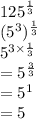 {125}^{ \frac{1}{3} }  \\  ( {5}^{3} )   ^\frac{1}{3}  \\  {5}^{3 \times  \frac{1}{3} }  \\  =  {5}^{ \frac{3}{3} }  \\  =  {5}^{1}  \\  = 5