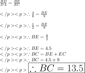 \frac{BD}{DA} = \frac {BE}{EC} \\\\\therefore  \frac{4}{8} = \frac {BE}{9} \\\\\therefore  \frac{1}{2} = \frac {BE}{9} \\\\\therefore  BE = \frac{9}{2} \\\\\therefore BE = 4.5\\\because BC = BE + EC \\\therefore BC = 4.5 + 9\\\huge \red {\boxed {\therefore BC = 13.5}} \\