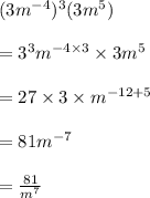 (3 {m}^{ - 4} )^{3} (3 {m}^{5} ) \\  \\  =  {3}^{3}  {m}^{ - 4 \times 3}  \times 3 {m}^{5}  \\  \\  = 27 \times 3 \times  {m}^{ - 12 + 5}  \\  \\  = 81 {m}^{ - 7}  \\  \\  =  \frac{81}{ {m}^{7} }