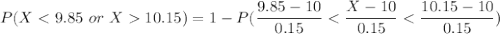P(X < 9.85 \ or \ X 10.15) = 1-P ( \dfrac{9.85-10}{0.15}< \dfrac{X-10}{0.15}< \dfrac{10.15-10}{0.15})