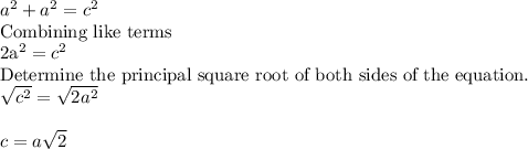 a^2 + a^2 = c^2\\$Combining like terms\\2a^2 = c^2\\$Determine the principal square root of both sides of the equation.\\\sqrt{c^2}=\sqrt{2a^2}  \\\\c=a\sqrt{2} \\