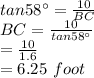 tan58^{\circ}=\frac{10}{BC}\\BC=\frac{10}{tan58^{\circ}}\\=\frac{10}{1.6}\\=6.25\,\,foot