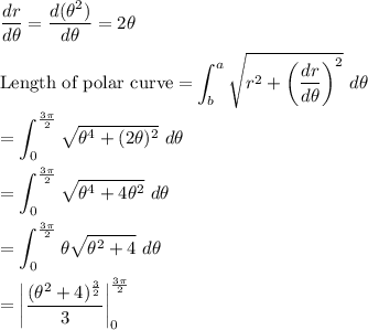 \displaystyle\frac{dr}{d\theta} = \frac{d(\theta^2)}{d \theta} = 2\theta\\\\\text{Length of polar curve} = \displaystyle\int_b^a \sqrt{r^2 + \bigg(\displaystyle\frac{dr}{d\theta}\bigg)^2}~d\theta\\\\= \displaystyle\int^\frac{3\pi}{2}_0 \sqrt{\theta^4 + (2\theta)^2}~d\theta\\\\= \displaystyle\int^\frac{3\pi}{2}_0 \sqrt{\theta^4 + 4\theta^2}~d\theta\\\\= \displaystyle\int^\frac{3\pi}{2}_0 \theta\sqrt{\theta^2+4}~d\theta \\\\= \bigg|\frac{(\theta^2 + 4)^\frac{3}{2}}{3}\bigg|_0^\frac{3\pi}{2}