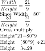 \dfrac{Width}{Height}=\dfrac{21}{9} \\$Since Width =80''\\\dfrac{80}{Height}=\dfrac{21}{9}\\$Cross multiply\\Height*21=80*9\\Height =(80*9) \div 21\\$Height =34.29