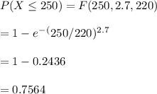 P(X\leq 250)=F(250,2.7,220)\\\\=1-e^-^(250/220)^{2.7}\\\\=1-0.2436\\\\=0.7564