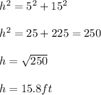 h^2 = 5^2 + 15^2\\\\h^2 = 25 + 225 = 250\\\\h = \sqrt{250}\\ \\h = 15.8 ft