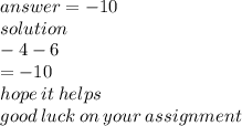 answer =  - 10 \\ solution \\  - 4 - 6 \\  =  - 10 \\ hope \: it \: helps \\ good \: luck \: on \: your \: assignment