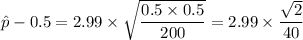 {\hat{p}-0.5}{} = 2.99 \times \sqrt{\dfrac{0.5 \times 0.5}{200}} = 2.99 \times\dfrac{\sqrt{2} }{40}