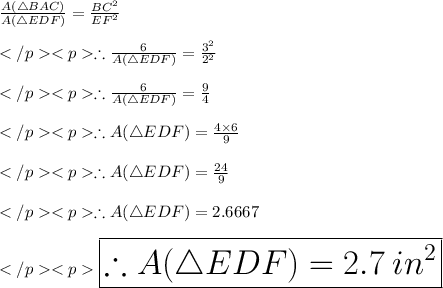 \frac{A(\triangle BAC)}{A(\triangle EDF)} = \frac{BC^2}{EF^2} \\\\\therefore \frac{6}{A(\triangle EDF)} = \frac{3^2}{2^2} \\\\\therefore \frac{6}{A(\triangle EDF)} = \frac{9}{4} \\\\\therefore A(\triangle EDF) = \frac{4\times 6}{9} \\\\\therefore A(\triangle EDF) = \frac{24}{9} \\\\\therefore A(\triangle EDF) = 2.6667\\\\\huge \purple {\boxed {\therefore A(\triangle EDF) = 2.7\: in^2}}