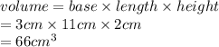volume = base \times length \times height \\  = 3cm \times 11cm \times 2cm \\  = 66 {cm}^{3}