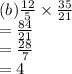 (b) \frac{12}{5}  \times  \frac{35}{21}  \\  =  \frac{84}{21}  \\  =  \frac{28}{7}  \\  = 4