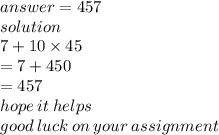 answer = 457 \\ solution \\ 7 + 10 \times 45 \\  = 7 + 450 \\  = 457 \\ hope \: it \: helps \\ good \: luck \: on \: your \: assignment