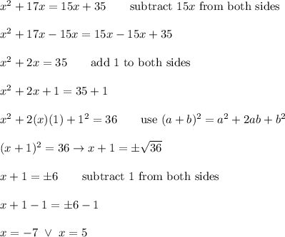 x^2+17x=15x+35\qquad\text{subtract}\ 15x\ \text{from both sides}\\\\x^2+17x-15x=15x-15x+35\\\\x^2+2x=35\qquad\text{add 1 to both sides}\\\\x^2+2x+1=35+1\\\\x^2+2(x)(1)+1^2=36\qquad\text{use}\ (a+b)^2=a^2+2ab+b^2\\\\(x+1)^2=36\to x+1=\pm\sqrt{36}\\\\x+1=\pm6\qquad\text{subtract 1 from both sides}\\\\x+1-1=\pm6-1\\\\x=-7\ \vee\ x=5