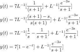 y(t) = 7 L^{-1} [ \dfrac{1}{(s+1)}] + L^{-1} [\dfrac{e^{-3s}}{s+1}] \\ \\ y(t) = 7L^{-1} [\dfrac{(s+1)-s}{s(s+1)}] +L^{-1} [\dfrac{e^{-3s}}{s+1}] \\ \\ y(t) = 7L^{-1} [\dfrac{1}{s}-\dfrac{1}{s+1}] + L^{-1}[\dfrac{e^{-3s}}{s+1}] \\ \\ y(t) = 7 [1-e^{-t} ] + L^{-1} [\dfrac{e^{-3s}}{s+1}]