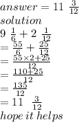 answer =  11 \ \frac{3}{12} \\ solution \\ 9 \ \frac{1}{6}  + 2 \ \frac{1}{12}  \\  =  \frac{55}{6}  +  \frac{25}{12}  \\  =  \frac{55 \times 2 + 25}{12}  \\  =  \frac{110 + 25}{12}  \\  =  \frac{135}{12}  \\  = 11 \ \ \frac{3}{12}  \\ hope \: it \: helps