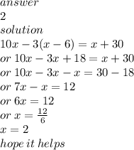 answer \\  2\\ solution \\ 10x - 3(x - 6) = x + 30 \\ or \: 10x - 3x + 18 = x + 30 \\ or \: 10x - 3x - x = 30 - 18 \\ or \: 7x - x = 12 \\ or \: 6x = 12 \\ or \: x =  \frac{12}{6}  \\ x = 2 \\ hope \: it \: helps