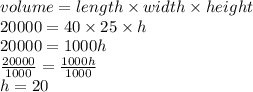 volume   = length \times width \times height \\  20000= 40 \times 25 \times h \\ 2000 0= 1000h \\  \frac{20000}{1000}  =  \frac{1000h}{1000} \\  h = 20