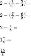 2-(\frac{7}{8} -\frac{3}{4} )=\\\\2-(\frac{7}{8} -\frac{6}{8}) =\\\\2-\frac{1}{8} =\\\\1\frac{7}{8} =\\\\\frac{15}{8}