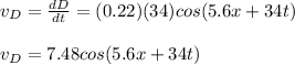 v_D=\frac{dD}{dt}=(0.22)(34)cos(5.6x+34t)\\\\v_D=7.48cos(5.6x+34t)