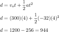 d=v_ot+\dfrac{1}{2}at^2 \\\\d=(300)(4)+\dfrac{1}{2}(-32)(4)^2 \\\\d=1200-256=944
