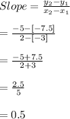 Slope=\frac{y_{2}-y_{1}}{x_{2}-x_{1}}\\\\=\frac{-5-[-7.5]}{2-[-3]}\\\\=\frac{-5+7.5}{2+3}\\\\=\frac{2.5}{5}\\\\=0.5