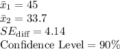 \bar x_{1}=45\\\bar x_{2}=33.7\\SE_{\text{diff}} =4.14\\\text{Confidence Level}=90\%