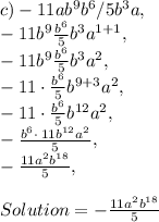 c ) -11ab^9b^6 / 5b^3a,\\-11b^9\frac{b^6}{5}b^3a^{1+1},\\-11b^9\frac{b^6}{5}b^3a^2,\\-11\cdot \frac{b^6}{5}b^{9+3}a^2,\\-11\cdot \frac{b^6}{5}b^{12}a^2,\\-\frac{b^6\cdot \:11b^{12}a^2}{5},\\-\frac{11a^2b^{18}}{5},\\\\Solution = -\frac{11a^2b^{18}}{5}