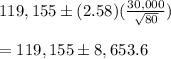 119,155\pm (2.58)(\frac{30,000}{\sqrt{80}})\\\\=119,155\pm 8,653.6