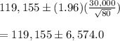 119,155\pm (1.96)(\frac{30,000}{\sqrt{80}})\\\\=119,155\pm 6,574.0