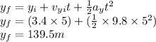 y_f=y_i+v_y_it+\frac{1}{2} a_yt^2\\y_f=(3.4\times 5)+(\frac{1}{2} \times9.8\times5^2)\\y_f=139.5m