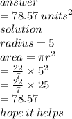 answer \\  = 78.57 \:  {units}^{2}  \\ solution \\ radius = 5 \\ area = \pi  {r}^{2}  \\  \:  \:  \:  \:  \:  \:  \:  \:  =  \frac{22}{7}  \times  {5}^{2}  \\  \:  \:  \:  \:  \:  \:  \:  \:  =  \frac{22}{7}  \times 25 \\  \:  \:  \:  \:  \:  \:  \:  = 78.57 \\ hope \: it \: helps