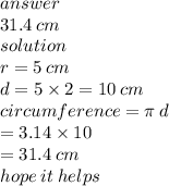 answer \\ 31.4 \: cm \\ solution \\ r = 5 \: cm \\ d = 5 \times 2 = 10 \: cm \\ circumference = \pi \: d \\  \:  \:  \:  \:  \:  \:  \:  \:  \:  \:  \:  \:  \:  \:  \:   \:  \:  \:  \:  \:  \:  \:  \:  \:  \:  \:  = 3.14 \times 10 \\  \:  \:  \:  \:  \:  \:  \:  \:  \:  \:  \:  \:  \:  \:  \:  \:  \:  \:  \:  \:  \:  = 31.4 \: cm \\ hope \: it \: helps