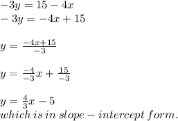 - 3y = 15 - 4x \\  - 3y =  - 4x + 15 \\  \\ y =  \frac{ - 4x + 15}{ - 3}  \\  \\ y =  \frac{ - 4}{ - 3} x +  \frac{15}{ - 3}  \\  \\ y =  \frac{4}{3} x  - 5 \\ which \: is \: in \: slope - intercept \: form.