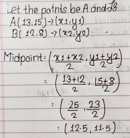 The midpoint of the coordinates (13, 15) and (12, 8) is.

A. (12.5, 11.5)
B. (13, 12)
C. (1,7)
D. no