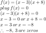 f(x) = (x - 3)(x + 8) \\ plug \: f(x) = 0 \\ (x - 3)(x + 8) = 0 \\ x - 3 = 0 \: or \: x + 8 = 0 \\ x = 3 \: or \: x =  - 8 \\  \therefore \:  - 8, \: 3 \: are \: zeros \: