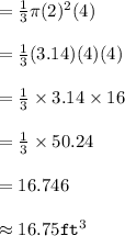 =  \frac{1}{3}\pi (2)^2 (4)\\\\=\frac{1}{3}(3.14)(4)(4)\\\\=\frac{1}{3}\times 3.14\times 16 \\\\=\frac{1}{3}\times50.24\\\\=16.746\\\\\approx16.75 \texttt {ft} ^3