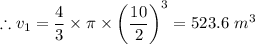 \therefore v_1 = \dfrac{4}{3} \times  \pi \times  \left (\dfrac{10}{2}  \right )^3 = 523.6 \ m^3