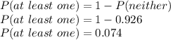 P(at\ least\ one) = 1- P(neither) \\P(at\ least\ one) = 1-0.926\\P(at\ least\ one) = 0.074