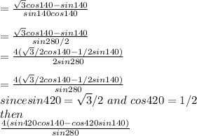 = \frac{\sqrt{3}cos140-sin140 }{sin140cos140} \\\\=  \frac{\sqrt{3}cos140-sin140 }{sin280/2}\\=  \frac{4(\sqrt{3}/2cos140-1/2sin140) }{2sin280}\\\\= \frac{4(\sqrt{3}/2cos140-1/2sin140) }{sin280}\\since sin420 = \sqrt{3}/2 \ and \ cos420 = 1/2  \\ then\\\frac{4(sin420cos140-cos420sin140) }{sin280}