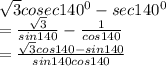 \sqrt{3} cosec140^{0} - sec140^{0} \\= \frac{\sqrt{3} }{sin140} - \frac{1}{cos140} \\= \frac{\sqrt{3}cos140-sin140 }{sin140cos140} \\