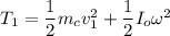 T_1 = \dfrac{1}{2}m_cv_1^2 + \dfrac{1}{2}I_o \omega^2